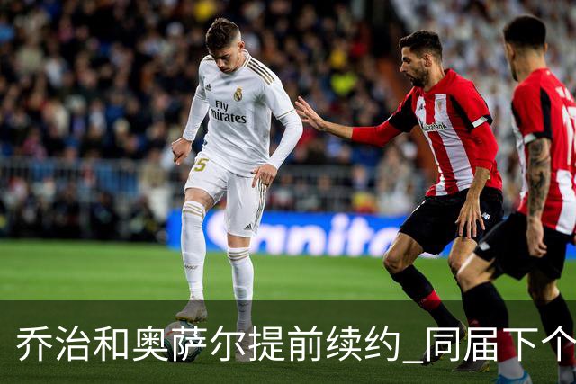 乔治&奥萨尔提前续约 同届下个会是谁？米勒有望2亿 波杰尚需观望